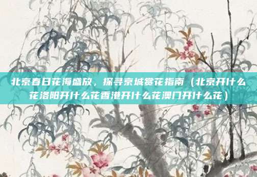 北京春日花海盛放,探寻京城赏花指南(北京开什么花洛阳开什么花香港开什么花澳门开什么花)