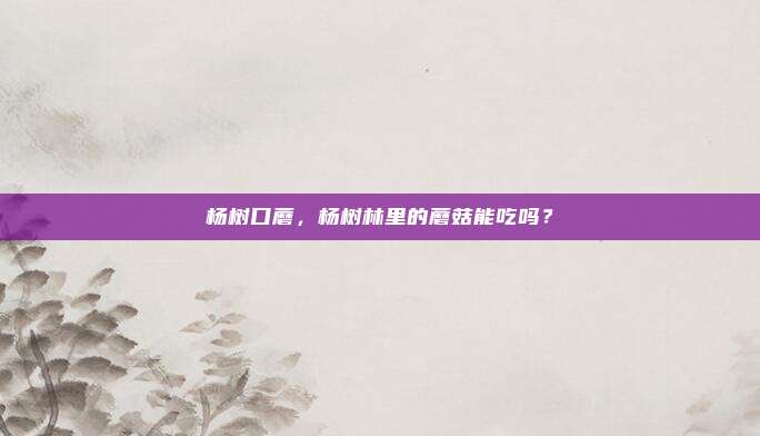 杨树口蘑，杨树林里的蘑菇能吃吗？