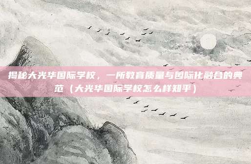 揭秘大光华国际学校,一所教育质量与国际化融合的典范(大光华国际学校怎么样知乎)
