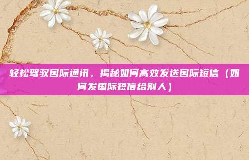 轻松驾驭国际通讯,揭秘如何高效发送国际短信(如何发国际短信给别人)