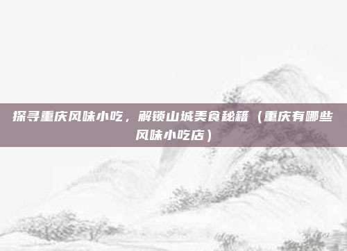 探寻重庆风味小吃,解锁山城美食秘籍(重庆有哪些风味小吃店)