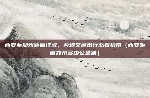 西安至郑州距离详解，两地交通出行必看指南（西安距离郑州多少公里路）