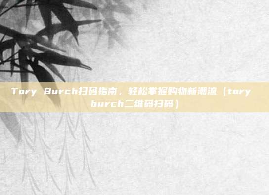Tory Burch扫码指南，轻松掌握购物新潮流（tory burch二维码扫码）