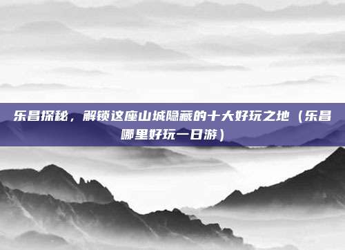 乐昌探秘,解锁这座山城隐藏的十大好玩之地(乐昌哪里好玩一日游)