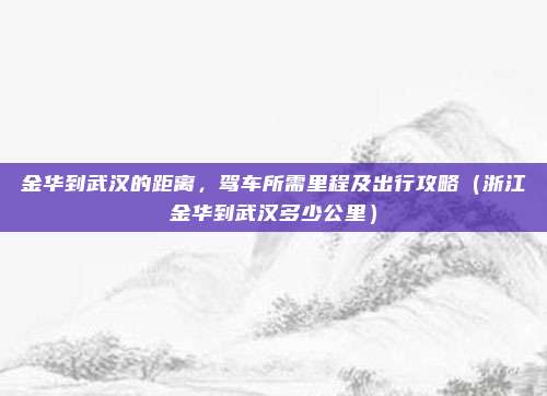 金华到武汉的距离，驾车所需里程及出行攻略（浙江金华到武汉多少公里）