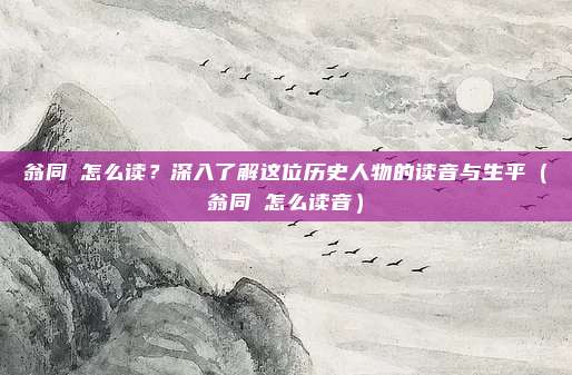 翁同龢怎么读？深入了解这位历史人物的读音与生平（翁同龢怎么读音）