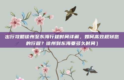 出行攻略徐州至东海行程时间详解,如何高效规划您的行程?徐州到东海要多久时间)