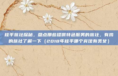 桂平旅社探秘,盘点那些提供特色服务的旅社,有鸡的旅社了解一下(2018年桂平哪个宾馆有美女)