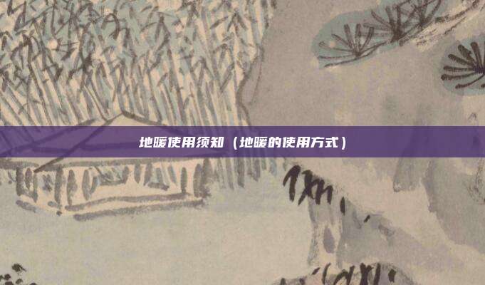 地暖使用须知（地暖的使用方式）