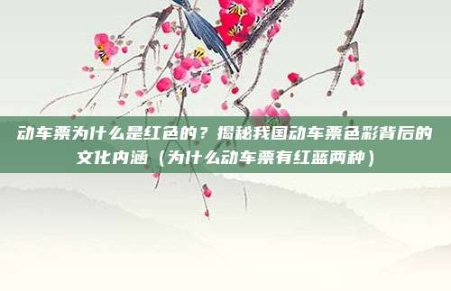 动车票为什么是红色的?揭秘我国动车票色彩背后的文化内涵(为什么动车票有红蓝两种)