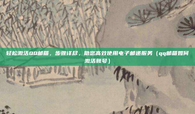 轻松激活QQ邮箱,步骤详尽,助您高效使用电子邮递服务(qq邮箱如何激活账号)