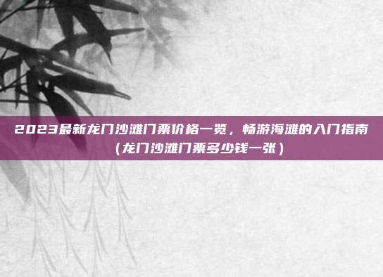 2023最新龙门沙滩门票价格一览,畅游海滩的入门指南(龙门沙滩门票多少钱一张)