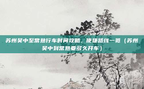 苏州吴中至常熟行车时间攻略,便捷路线一览(苏州吴中到常熟要多久开车)