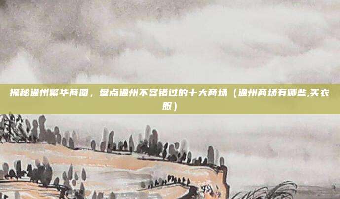 探秘通州繁华商圈,盘点通州不容错过的十大商场(通州商场有哪些,买衣服)