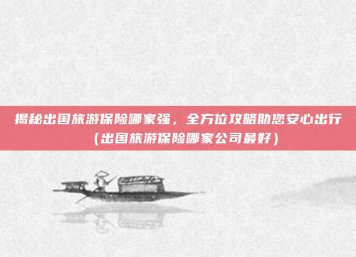 揭秘出国旅游保险哪家强,全方位攻略助您安心出行(出国旅游保险哪家公司最好)