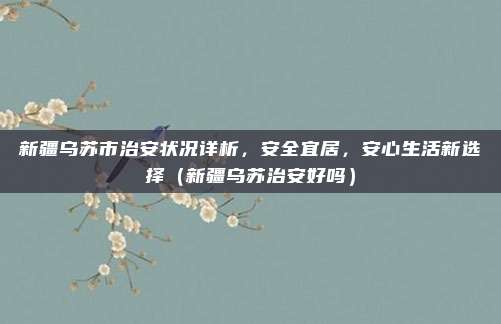 新疆乌苏市治安状况详析,安全宜居,安心生活新选择(新疆乌苏治安好吗)