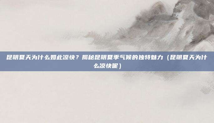 昆明夏天为什么如此凉快?揭秘昆明夏季气候的独特魅力(昆明夏天为什么凉快呢)