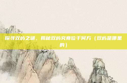探寻双屿之谜,揭秘双屿究竟位于何方(双屿是哪里的)