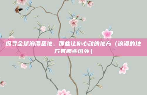 探寻全球浪漫圣地,那些让你心动的地方(浪漫的地方有哪些国外)