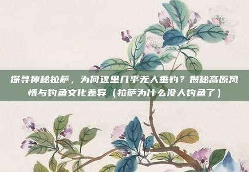 探寻神秘拉萨,为何这里几乎无人垂钓?揭秘高原风情与钓鱼文化差异(拉萨为什么没人钓鱼了)
