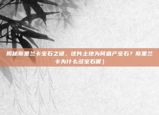 揭秘斯里兰卡宝石之谜,这片土地为何盛产宝石?斯里兰卡为什么多宝石呢)