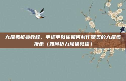 九尾狐折叠教程,手把手教你如何制作精美的九尾狐折纸(如何折九尾狐教程)