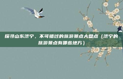 探寻山东济宁,不可错过的旅游景点大盘点(济宁的旅游景点有哪些地方)