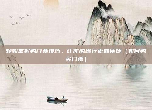 轻松掌握购门票技巧,让你的出行更加便捷(如何购买门票)