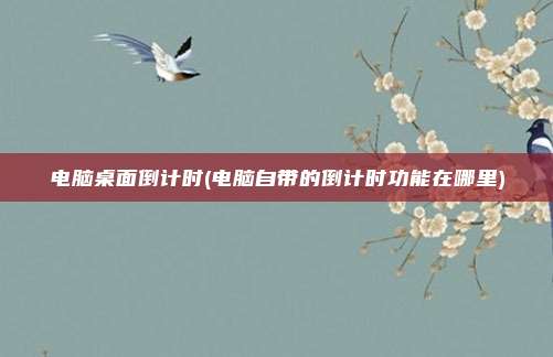 电脑桌面倒计时(电脑自带的倒计时功能在哪里)