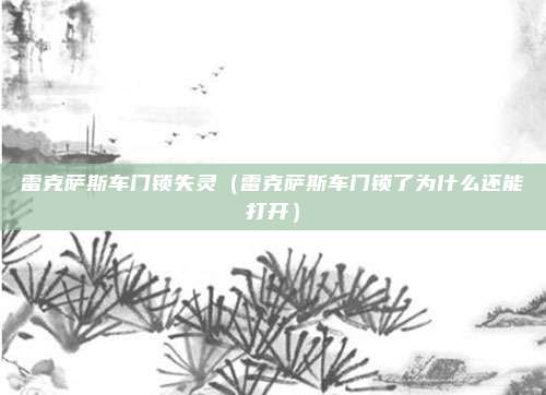 雷克萨斯车门锁失灵（雷克萨斯车门锁了为什么还能打开）