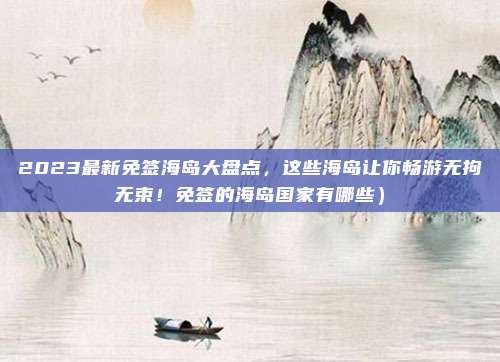 2023最新免签海岛大盘点,这些海岛让你畅游无拘无束!免签的海岛国家有哪些)