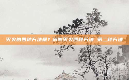 灭火的四种方法是?消防灭火四种方法 第二种方法
