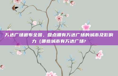 万达广场遍布全国,盘点拥有万达广场的城市及影响力(哪些城市有万达广场?