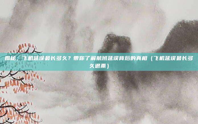 揭秘,飞机延误最长多久?带你了解航班延误背后的真相(飞机延误最长多久退票)