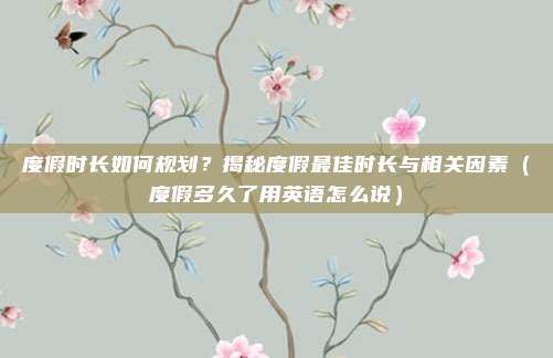 度假时长如何规划?揭秘度假最佳时长与相关因素(度假多久了用英语怎么说)