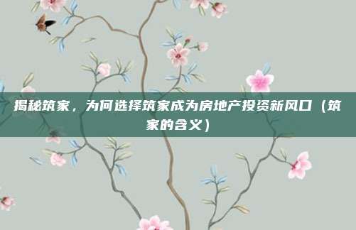 揭秘筑家,为何选择筑家成为房地产投资新风口(筑家的含义)