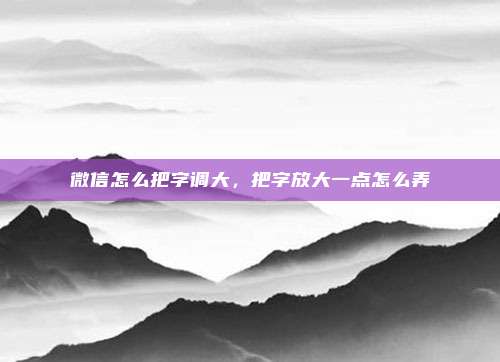 微信怎么把字调大，把字放大一点怎么弄