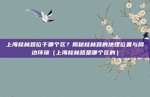 上海桂林路位于哪个区?揭秘桂林路的地理位置与周边环境(上海桂林路是哪个区的)