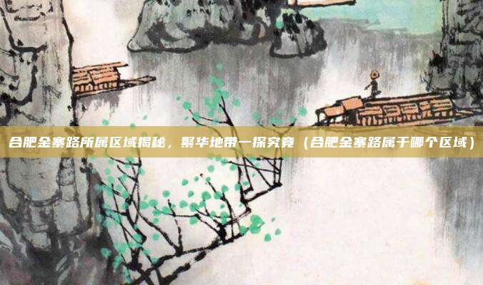 合肥金寨路所属区域揭秘,繁华地带一探究竟(合肥金寨路属于哪个区域)