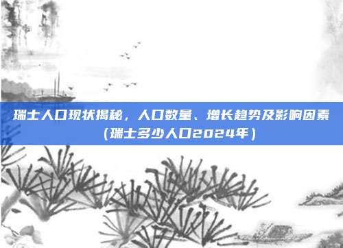 瑞士人口现状揭秘,人口数量、增长趋势及影响因素(瑞士多少人口2024年)