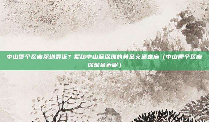 中山哪个区离深圳最近?揭秘中山至深圳的黄金交通走廊(中山哪个区离深圳最近呢)