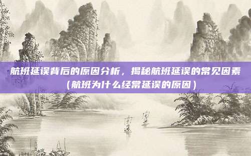 航班延误背后的原因分析,揭秘航班延误的常见因素(航班为什么经常延误的原因)