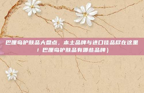 巴厘岛护肤品大盘点,本土品牌与进口佳品尽在这里!巴厘岛护肤品有哪些品牌)