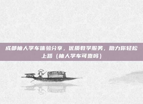成都柚人学车体验分享,优质教学服务,助力你轻松上路(柚人学车可靠吗)