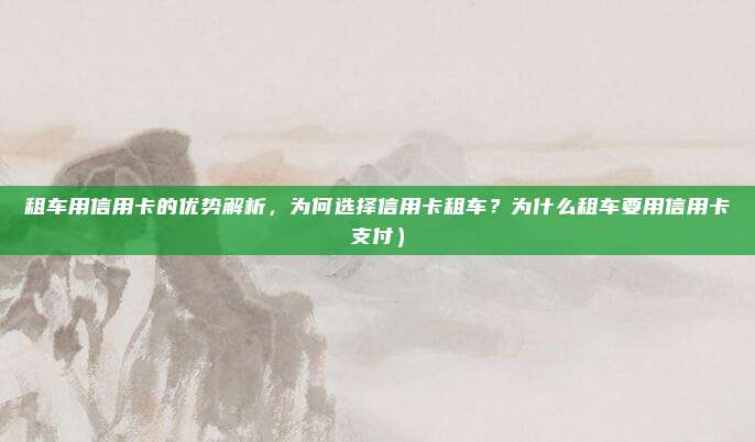 租车用信用卡的优势解析,为何选择信用卡租车?为什么租车要用信用卡支付)