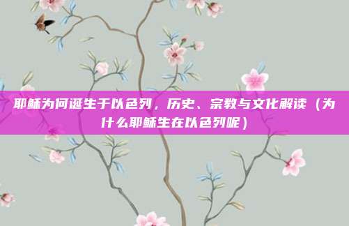 耶稣为何诞生于以色列,历史、宗教与文化解读(为什么耶稣生在以色列呢)