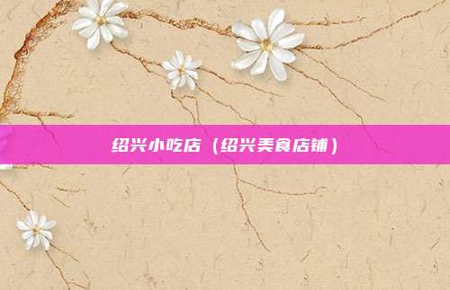 绍兴小吃店（绍兴美食店铺）