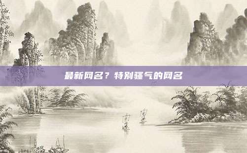 最新网名?特别骚气的网名