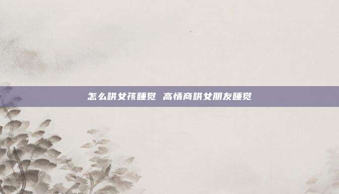 怎么哄女孩睡觉 高情商哄女朋友睡觉