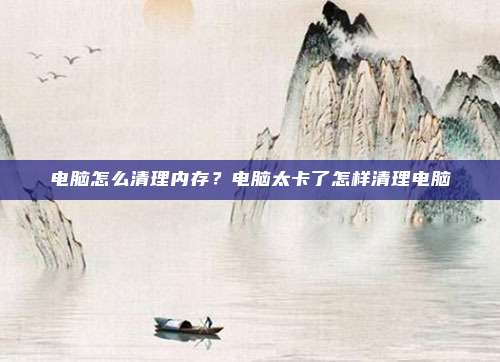 电脑怎么清理内存？电脑太卡了怎样清理电脑